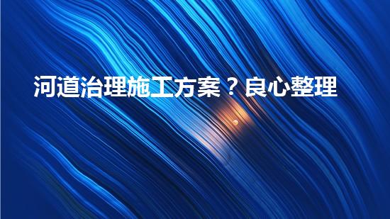 河道治理施工方案？良心整理！超實(shí)用！